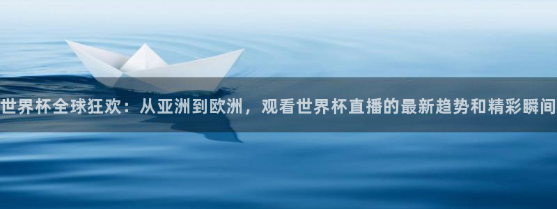 世界杯直播观看：世界杯全球狂欢：从亚洲到欧洲，观看世界杯直播的最新趋势和精彩瞬间